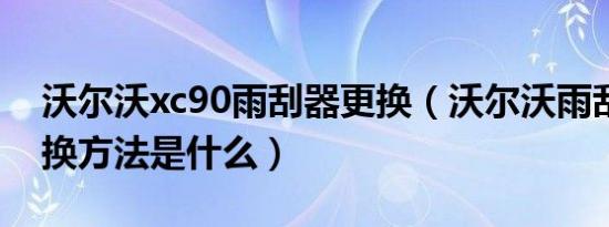 沃尔沃xc90雨刮器更换（沃尔沃雨刮器的更换方法是什么）