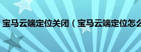 宝马云端定位关闭（宝马云端定位怎么取消）