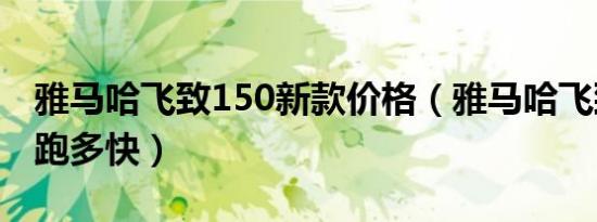 雅马哈飞致150新款价格（雅马哈飞致150能跑多快）