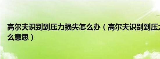 高尔夫识别到压力损失怎么办（高尔夫识别到压力损失是什么意思）