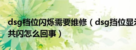 dsg档位闪烁需要维修（dsg挡位显示和扳手共闪怎么回事）