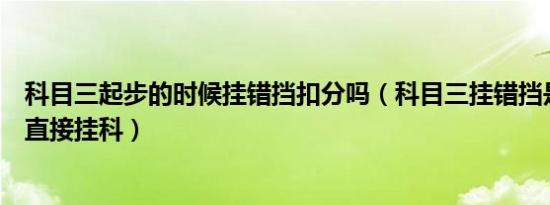 科目三起步的时候挂错挡扣分吗（科目三挂错挡是扣分还是直接挂科）