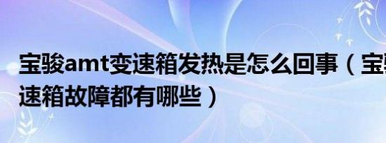 宝骏amt变速箱发热是怎么回事（宝骏amt变速箱故障都有哪些）
