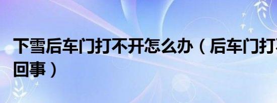 下雪后车门打不开怎么办（后车门打不开怎么回事）