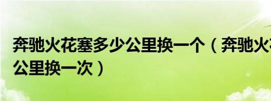 奔驰火花塞多少公里换一个（奔驰火花塞多少公里换一次）