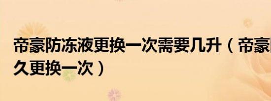 帝豪防冻液更换一次需要几升（帝豪防冻液多久更换一次）