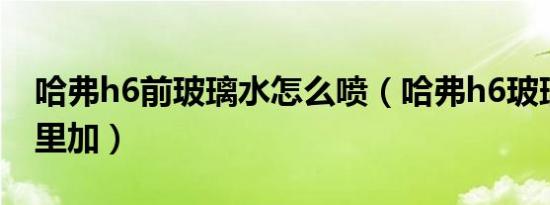 哈弗h6前玻璃水怎么喷（哈弗h6玻璃水从哪里加）