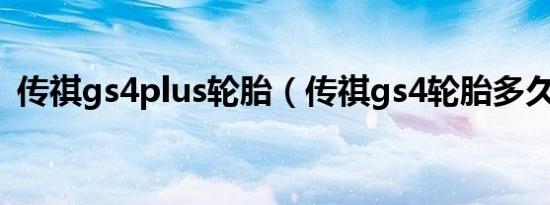 传祺gs4plus轮胎（传祺gs4轮胎多久更换）