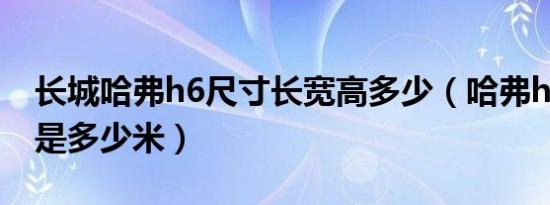 长城哈弗h6尺寸长宽高多少（哈弗h6长宽高是多少米）