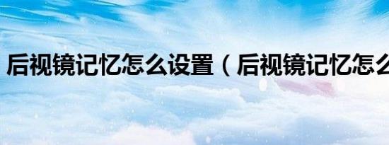 后视镜记忆怎么设置（后视镜记忆怎么设置）