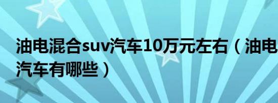 油电混合suv汽车10万元左右（油电混合suv汽车有哪些）