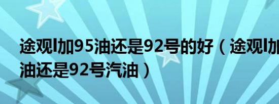 途观l加95油还是92号的好（途观l加95号汽油还是92号汽油）