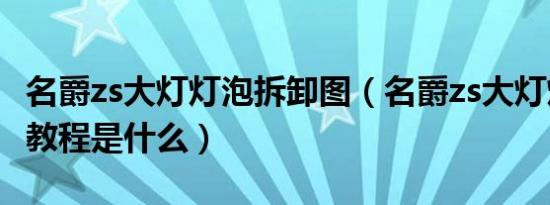 名爵zs大灯灯泡拆卸图（名爵zs大灯灯泡更换教程是什么）