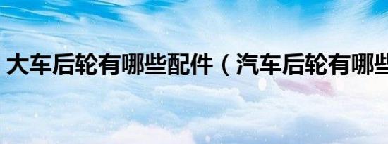 大车后轮有哪些配件（汽车后轮有哪些配件）
