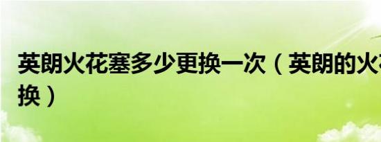 英朗火花塞多少更换一次（英朗的火花塞多久换）