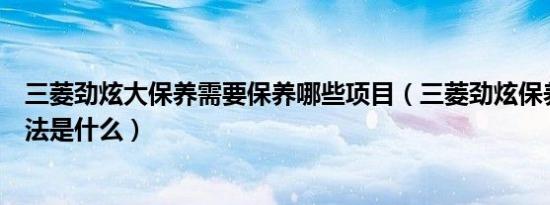 三菱劲炫大保养需要保养哪些项目（三菱劲炫保养灯消除方法是什么）