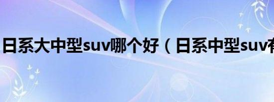日系大中型suv哪个好（日系中型suv有哪些）
