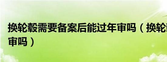 换轮毂需要备案后能过年审吗（换轮毂能过年审吗）