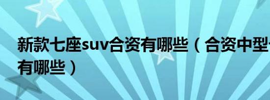 新款七座suv合资有哪些（合资中型七座suv有哪些）