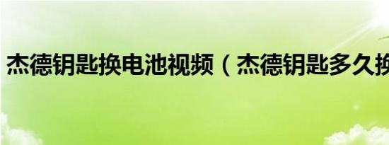 杰德钥匙换电池视频（杰德钥匙多久换电池）