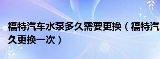 福特汽车水泵多久需要更换（福特汽车水泵多久更换一次）