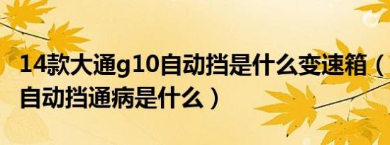 14款大通g10自动挡是什么变速箱（大通g10自动挡通病是什么）