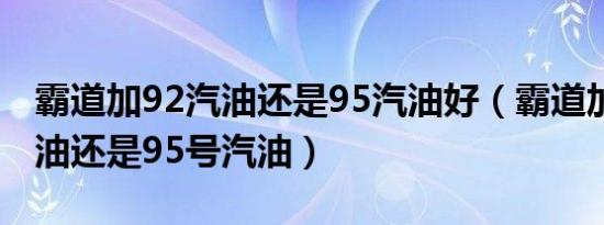 霸道加92汽油还是95汽油好（霸道加92号汽油还是95号汽油）