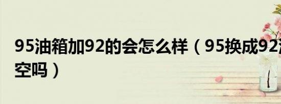 95油箱加92的会怎么样（95换成92油箱要清空吗）