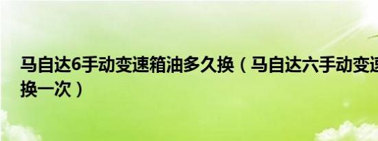马自达6手动变速箱油多久换（马自达六手动变速箱油多久换一次）