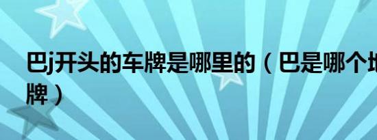 巴j开头的车牌是哪里的（巴是哪个地方的车牌）