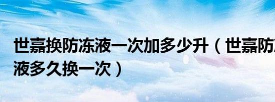 世嘉换防冻液一次加多少升（世嘉防冻液制动液多久换一次）