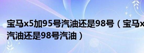 宝马x5加95号汽油还是98号（宝马x5加95号汽油还是98号汽油）