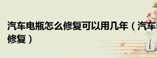 汽车电瓶怎么修复可以用几年（汽车电瓶怎么修复）