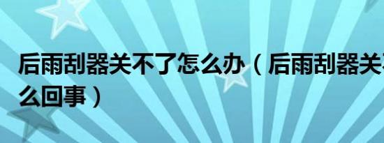 后雨刮器关不了怎么办（后雨刮器关不了是怎么回事）