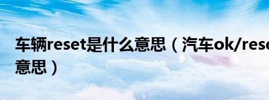 车辆reset是什么意思（汽车ok/reset是什么意思）