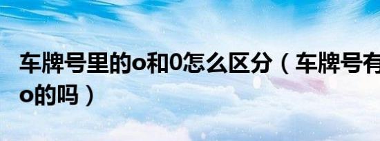 车牌号里的o和0怎么区分（车牌号有0和字母o的吗）
