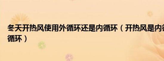 冬天开热风使用外循环还是内循环（开热风是内循环还是外循环）
