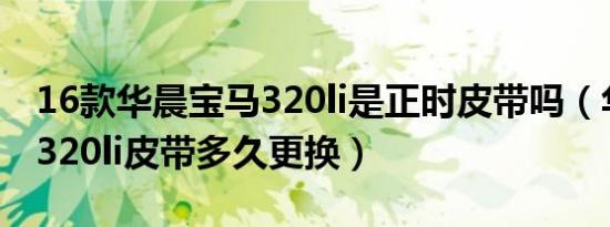 16款华晨宝马320li是正时皮带吗（华晨宝马320li皮带多久更换）