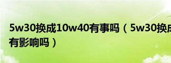 5w30换成10w40有事吗（5w30换成10w40有影响吗）