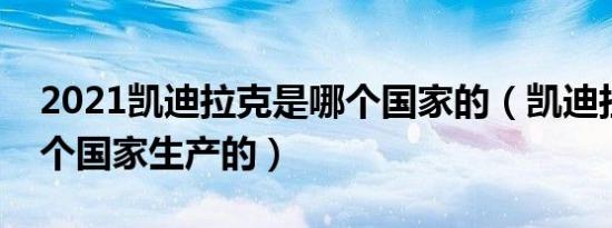 2021凯迪拉克是哪个国家的（凯迪拉克是哪个国家生产的）