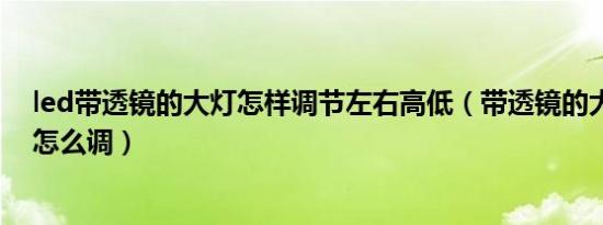 led带透镜的大灯怎样调节左右高低（带透镜的大灯不聚光怎么调）