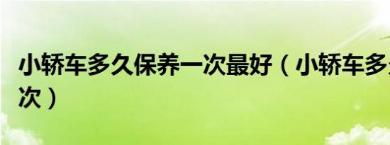 小轿车多久保养一次最好（小轿车多久保养一次）