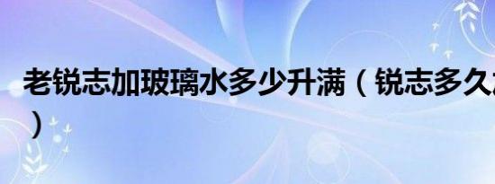 老锐志加玻璃水多少升满（锐志多久加防冻液）