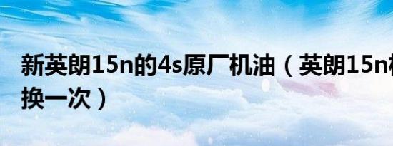 新英朗15n的4s原厂机油（英朗15n机油多久换一次）
