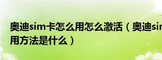 奥迪sim卡怎么用怎么激活（奥迪sim卡的使用方法是什么）