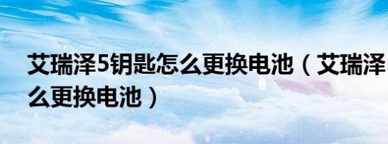 艾瑞泽5钥匙怎么更换电池（艾瑞泽5钥匙怎么更换电池）