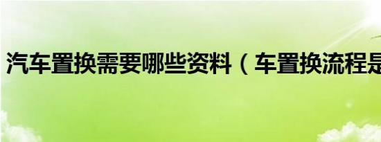 汽车置换需要哪些资料（车置换流程是什么）