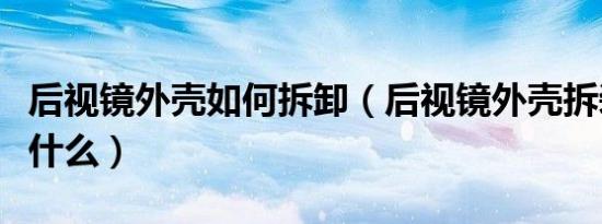 后视镜外壳如何拆卸（后视镜外壳拆装教程是什么）