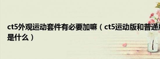 ct5外观运动套件有必要加嘛（ct5运动版和普通版外观区别是什么）