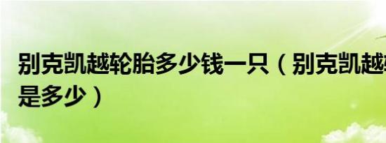 别克凯越轮胎多少钱一只（别克凯越轮胎型号是多少）